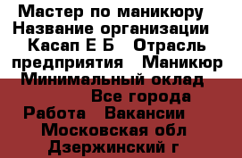 Мастер по маникюру › Название организации ­ Касап Е.Б › Отрасль предприятия ­ Маникюр › Минимальный оклад ­ 15 000 - Все города Работа » Вакансии   . Московская обл.,Дзержинский г.